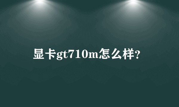 显卡gt710m怎么样？