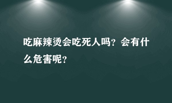 吃麻辣烫会吃死人吗？会有什么危害呢？