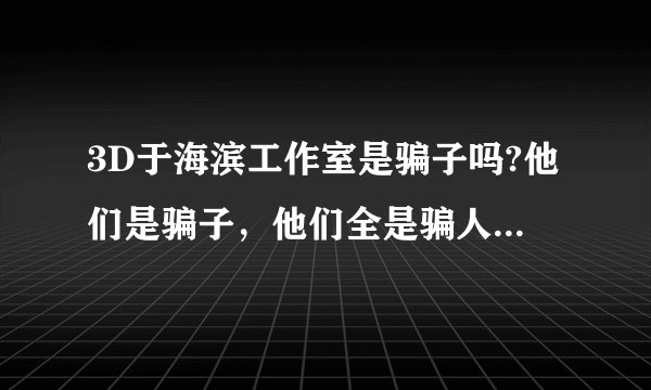 3D于海滨工作室是骗子吗?他们是骗子，他们全是骗人的，请大家不要上当