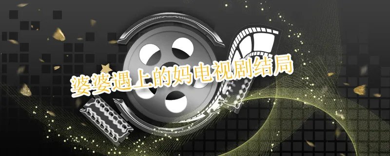 婆婆遇上的妈电视剧结局