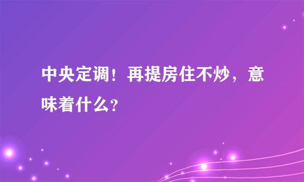 中央定调！再提房住不炒，意味着什么？