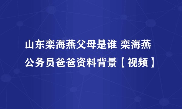山东栾海燕父母是谁 栾海燕公务员爸爸资料背景【视频】