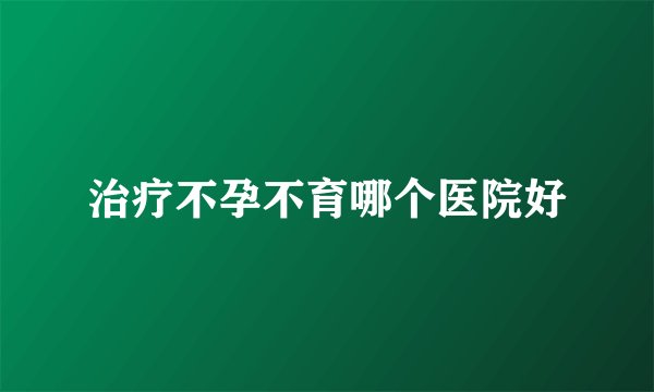 治疗不孕不育哪个医院好