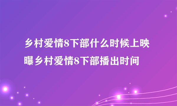 乡村爱情8下部什么时候上映 曝乡村爱情8下部播出时间