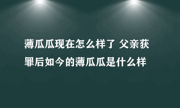 薄瓜瓜现在怎么样了 父亲获罪后如今的薄瓜瓜是什么样