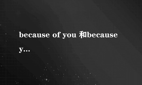 because of you 和because you的区别？