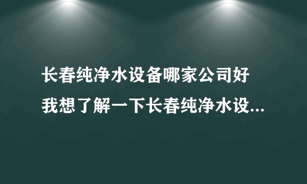 长春纯净水设备哪家公司好 我想了解一下长春纯净水设备有多少家公司？