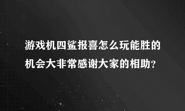 游戏机四鲨报喜怎么玩能胜的机会大非常感谢大家的相助？