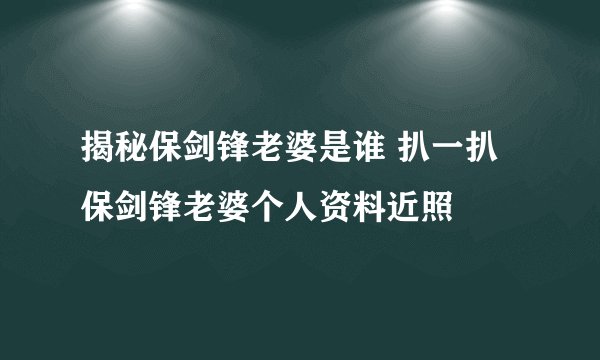 揭秘保剑锋老婆是谁 扒一扒保剑锋老婆个人资料近照