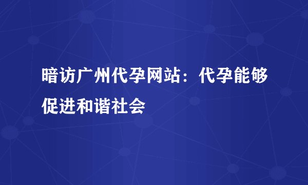 暗访广州代孕网站：代孕能够促进和谐社会