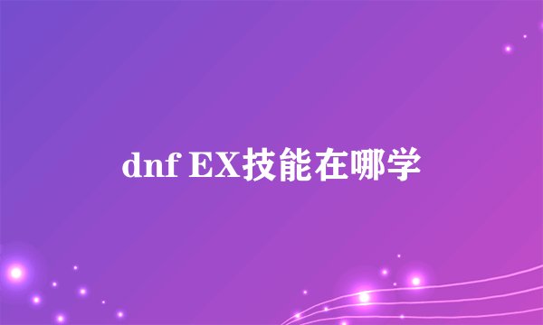 dnf EX技能在哪学