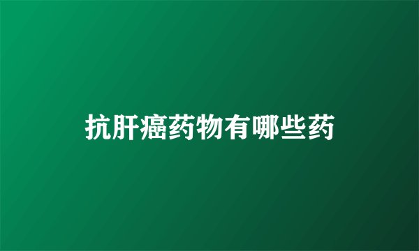抗肝癌药物有哪些药