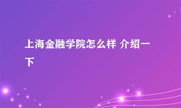 上海金融学院怎么样 介绍一下