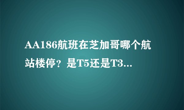 AA186航班在芝加哥哪个航站楼停？是T5还是T3？或者是其他？