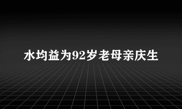 水均益为92岁老母亲庆生