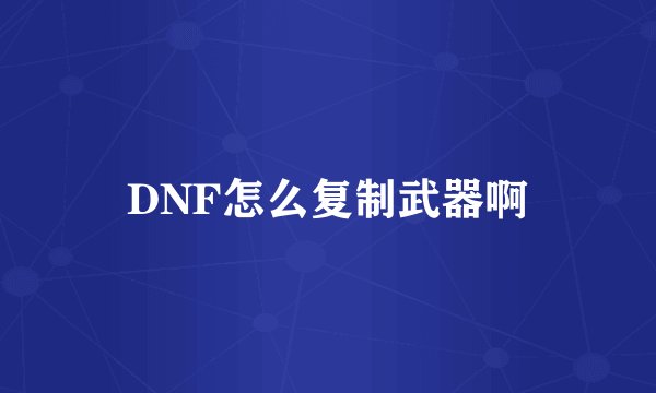 DNF怎么复制武器啊