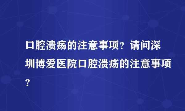 口腔溃疡的注意事项？请问深圳博爱医院口腔溃疡的注意事项？