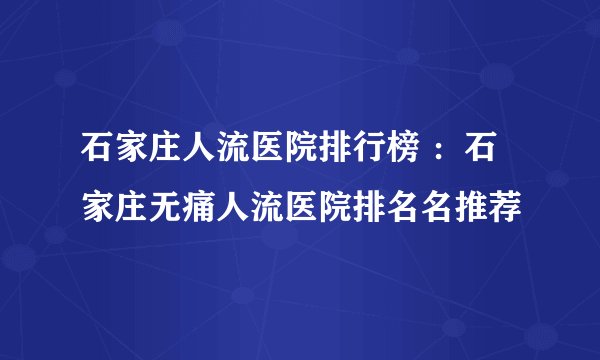 石家庄人流医院排行榜 ：石家庄无痛人流医院排名名推荐