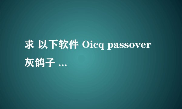 求 以下软件 Oicq passover 灰鸽子 远控王（破解版）加壳免杀软件 password changer 网络精灵 网络公牛 谢