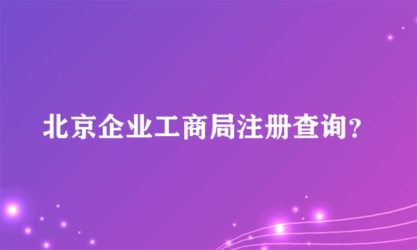 北京企业工商局注册查询？