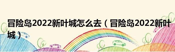 冒险岛2022新叶城怎么去（冒险岛2022新叶城）