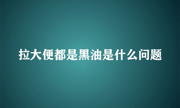 拉大便都是黑油是什么问题