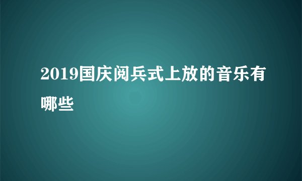 2019国庆阅兵式上放的音乐有哪些