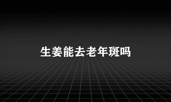 生姜能去老年斑吗