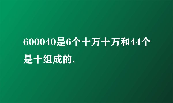 600040是6个十万十万和44个是十组成的．