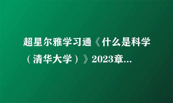 超星尔雅学习通《什么是科学（清华大学）》2023章节测试答案