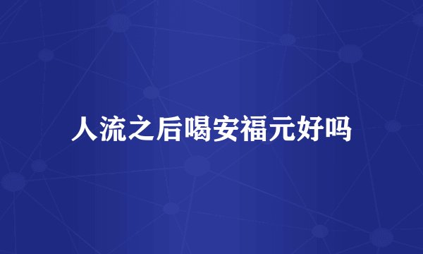 人流之后喝安福元好吗