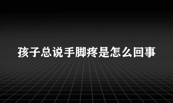 孩子总说手脚疼是怎么回事