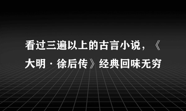 看过三遍以上的古言小说，《大明·徐后传》经典回味无穷