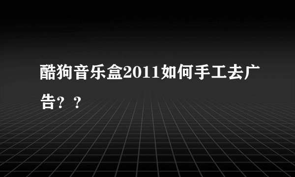 酷狗音乐盒2011如何手工去广告？？