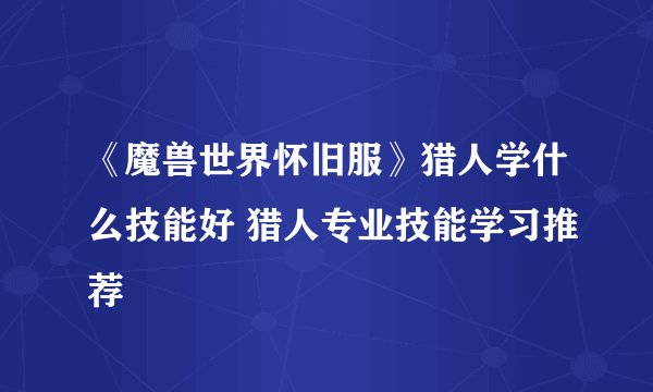 《魔兽世界怀旧服》猎人学什么技能好 猎人专业技能学习推荐