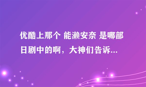 优酷上那个 能濑安奈 是哪部日剧中的啊，大神们告诉一下啊，跪求