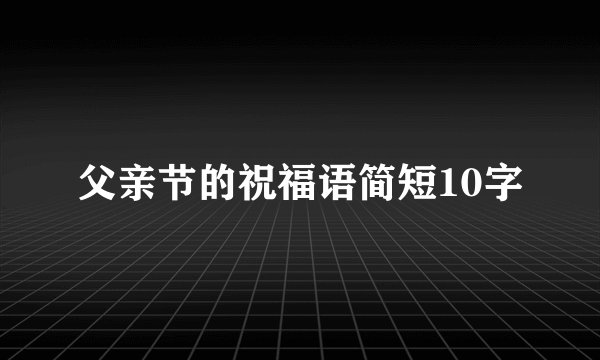 父亲节的祝福语简短10字