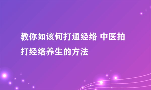 教你如该何打通经络 中医拍打经络养生的方法