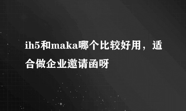 ih5和maka哪个比较好用，适合做企业邀请函呀