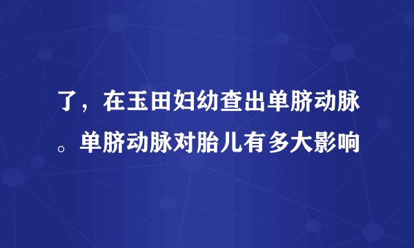 了，在玉田妇幼查出单脐动脉。单脐动脉对胎儿有多大影响
