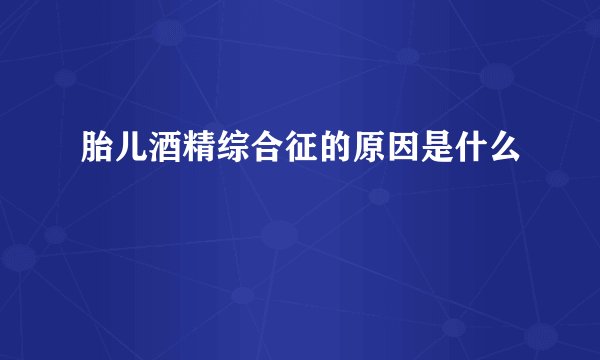 胎儿酒精综合征的原因是什么