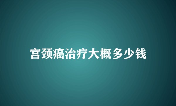 宫颈癌治疗大概多少钱