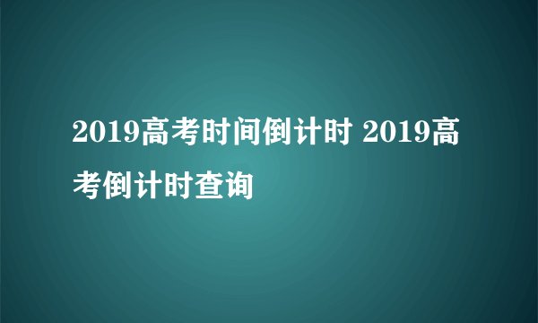 2019高考时间倒计时 2019高考倒计时查询