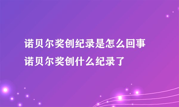 诺贝尔奖创纪录是怎么回事 诺贝尔奖创什么纪录了