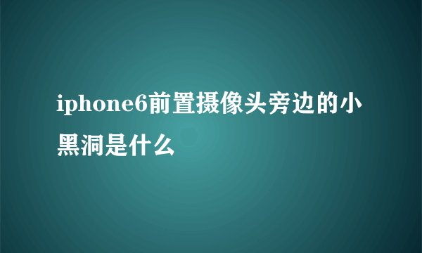 iphone6前置摄像头旁边的小黑洞是什么