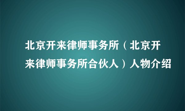 北京开来律师事务所(北京开来律师事务所合伙人)人物介绍