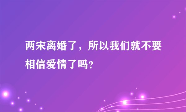 两宋离婚了，所以我们就不要相信爱情了吗？