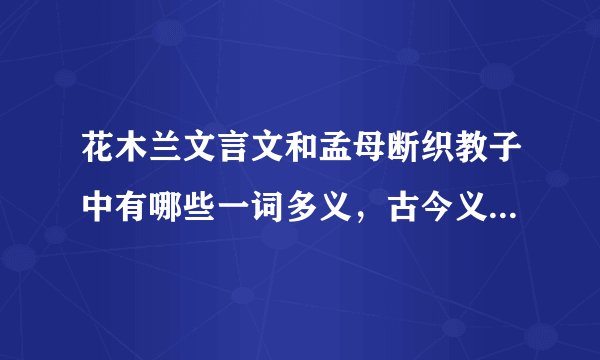 花木兰文言文和孟母断织教子中有哪些一词多义，古今义，通假字等文言现象
