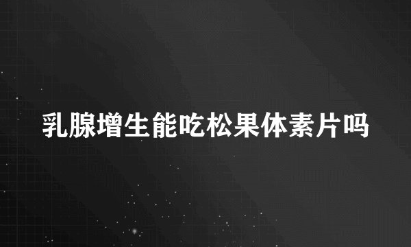 乳腺增生能吃松果体素片吗