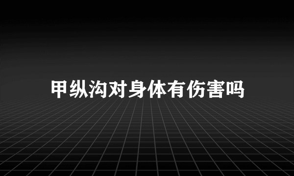 甲纵沟对身体有伤害吗